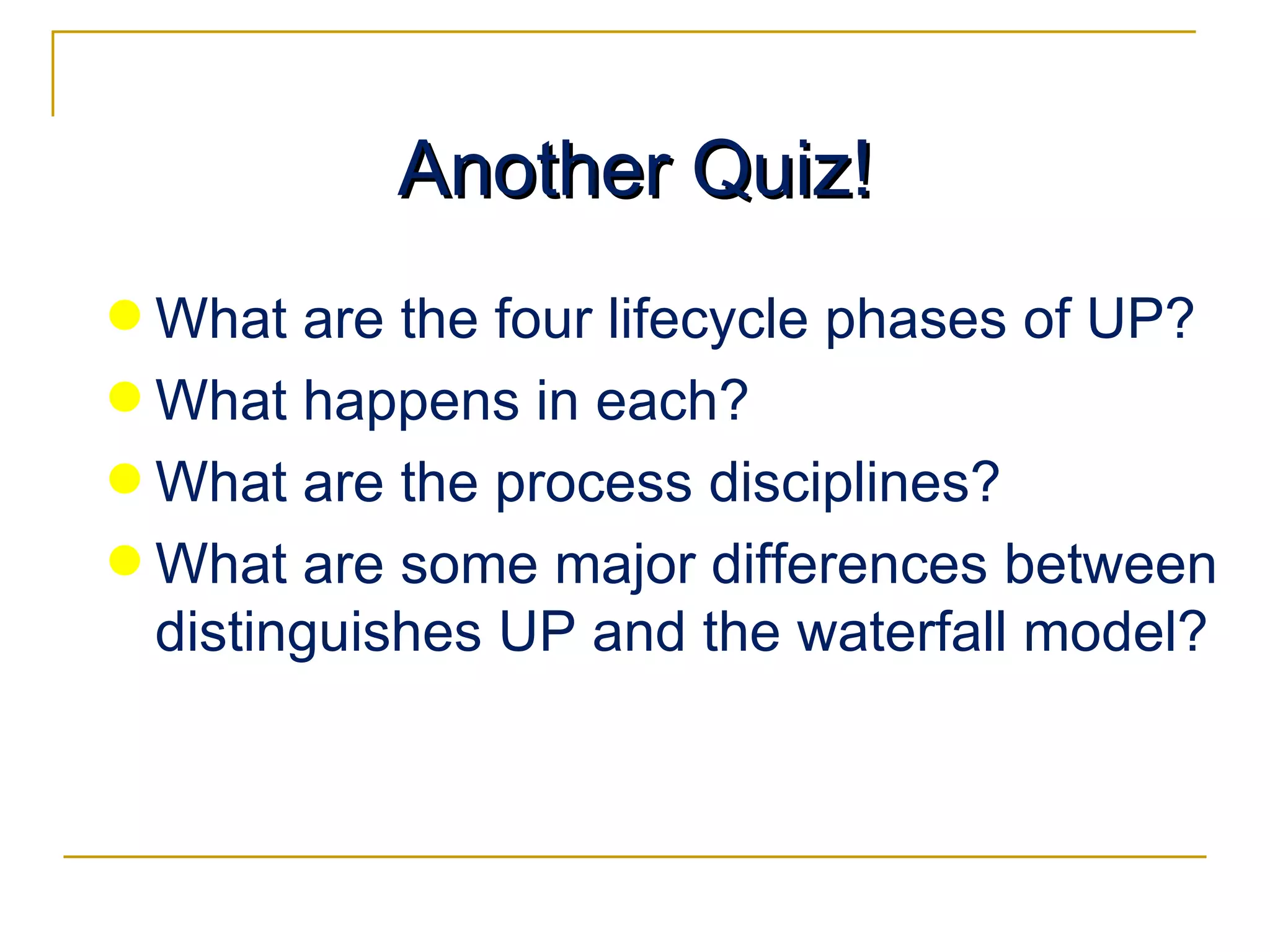 Another Quiz! What are the four lifecycle phases of UP? What happens in each? What are the process disciplines? What are some major differences between distinguishes UP and the waterfall model? 