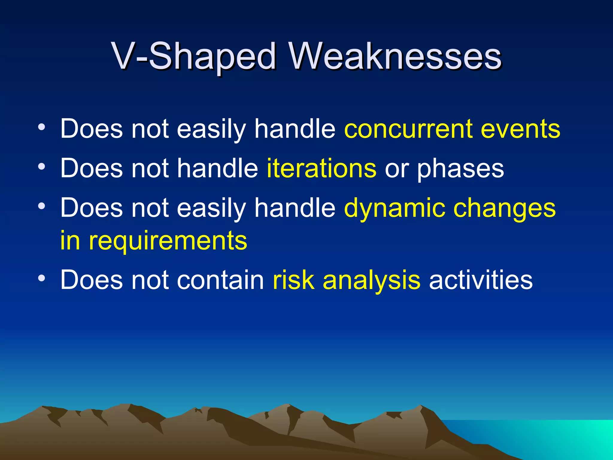 V-Shaped Weaknesses
• Does not easily handle concurrent events
• Does not handle iterations or phases
• Does not easily handle dynamic changes
  in requirements
• Does not contain risk analysis activities
 