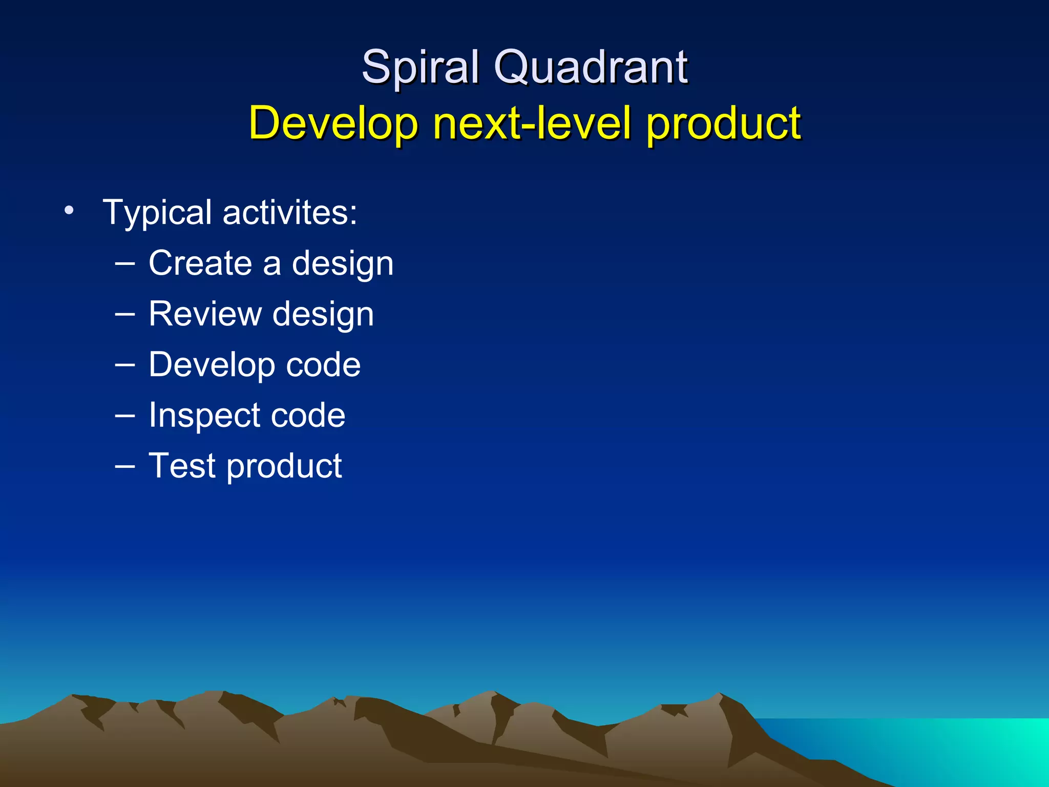 Spiral Quadrant
           Develop next-level product
• Typical activites:
   – Create a design
   – Review design
   – Develop code
   – Inspect code
   – Test product
 