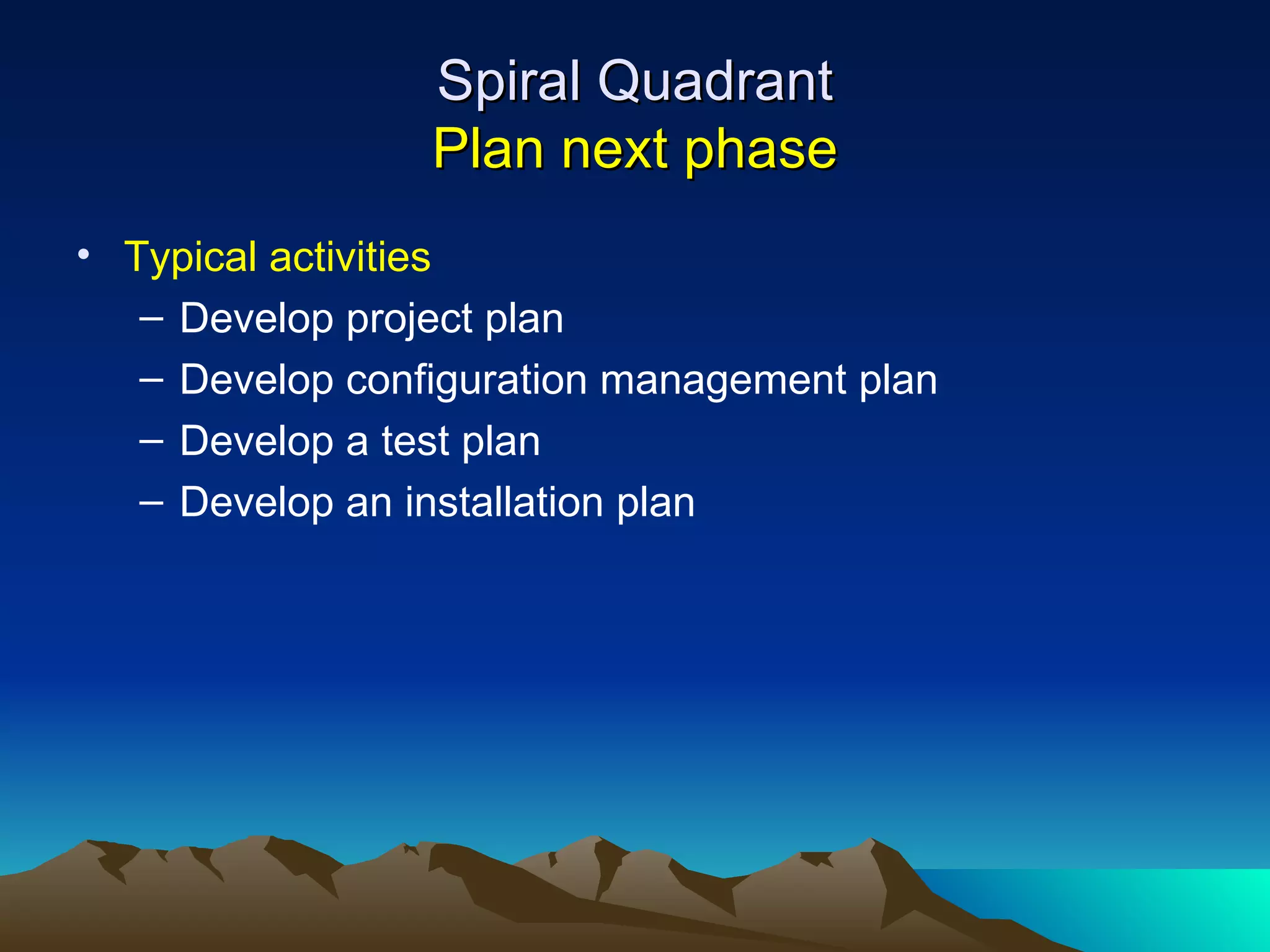 Spiral Quadrant
                 Plan next phase
• Typical activities
   – Develop project plan
   – Develop configuration management plan
   – Develop a test plan
   – Develop an installation plan
 