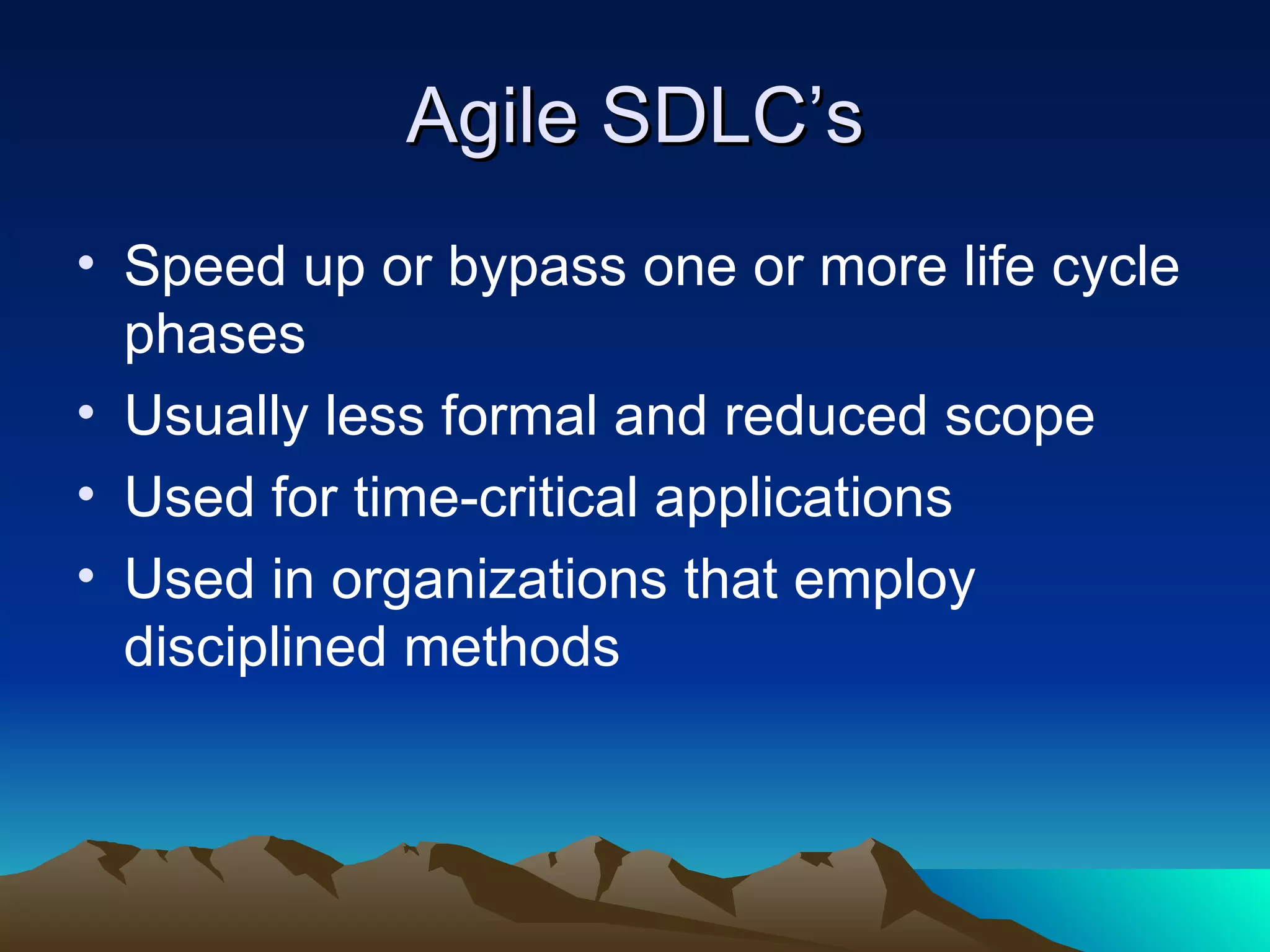 Agile SDLC’s
• Speed up or bypass one or more life cycle
  phases
• Usually less formal and reduced scope
• Used for time-critical applications
• Used in organizations that employ
  disciplined methods
 