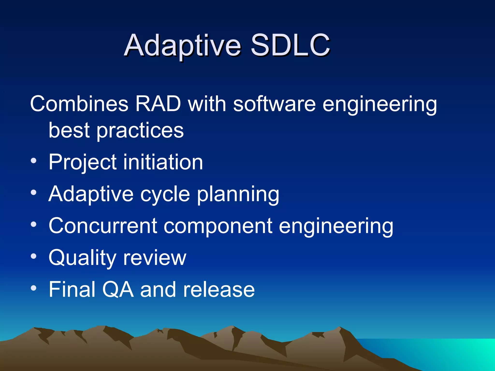 Adaptive SDLC
Combines RAD with software engineering
  best practices
• Project initiation
• Adaptive cycle planning
• Concurrent component engineering
• Quality review
• Final QA and release
 