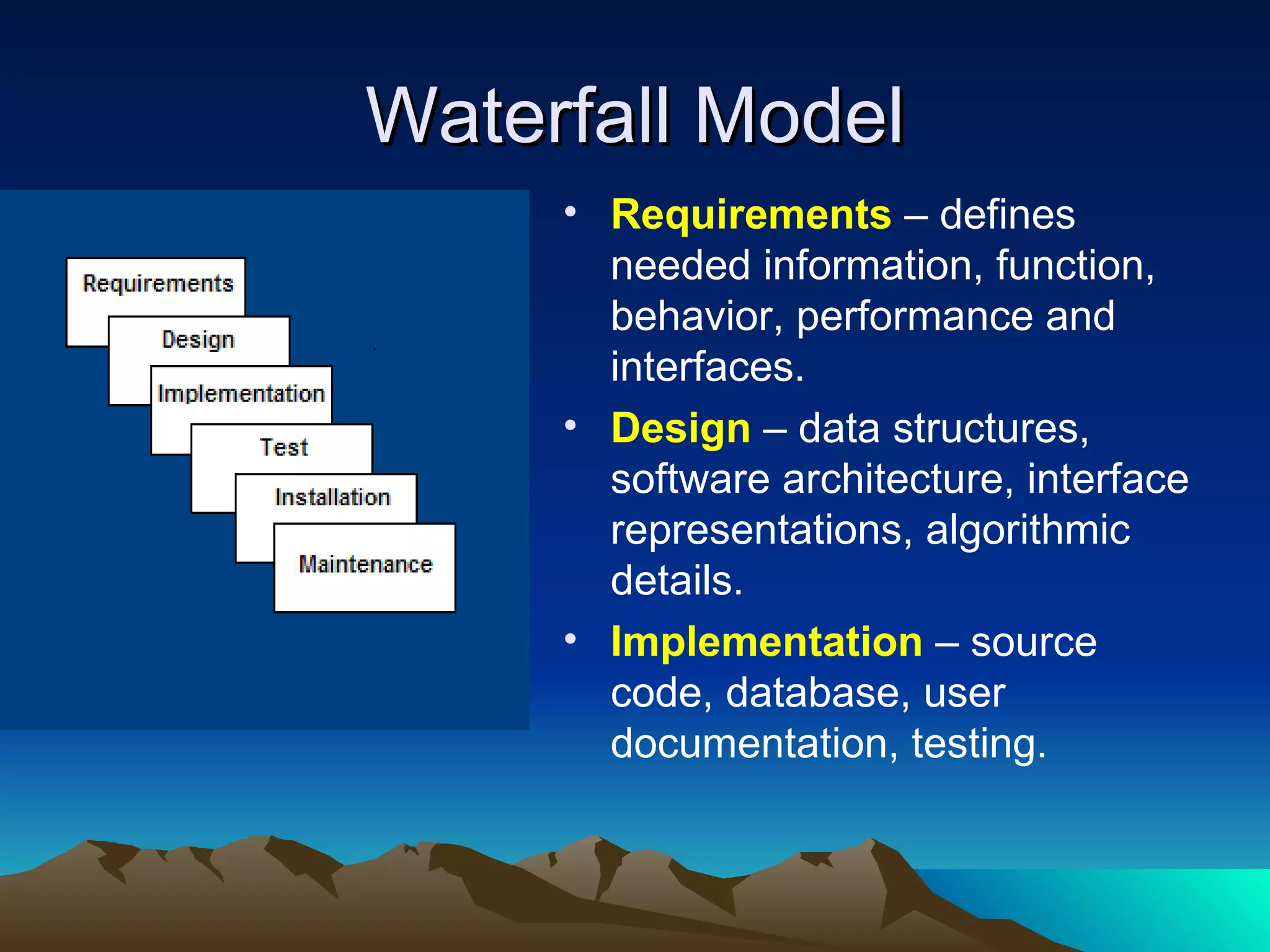 Waterfall Model
     • Requirements – defines
       needed information, function,
       behavior, performance and
       interfaces.
     • Design – data structures,
       software architecture, interface
       representations, algorithmic
       details.
     • Implementation – source
       code, database, user
       documentation, testing.
 