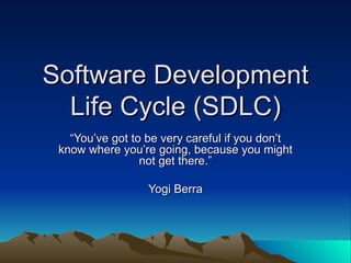 Software Development
  Life Cycle (SDLC)
   “You’ve got to be very careful if you don’t
 know where you’re going, because you might
                 not get there.”

                  Yogi Berra
 