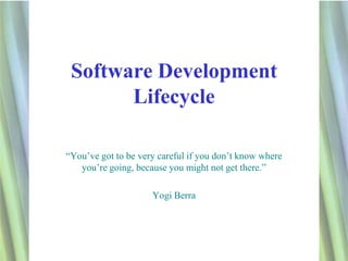 Software Development
       Lifecycle

“You’ve got to be very careful if you don’t know where
   you’re going, because you might not get there.”

                     Yogi Berra




                                                         1
 