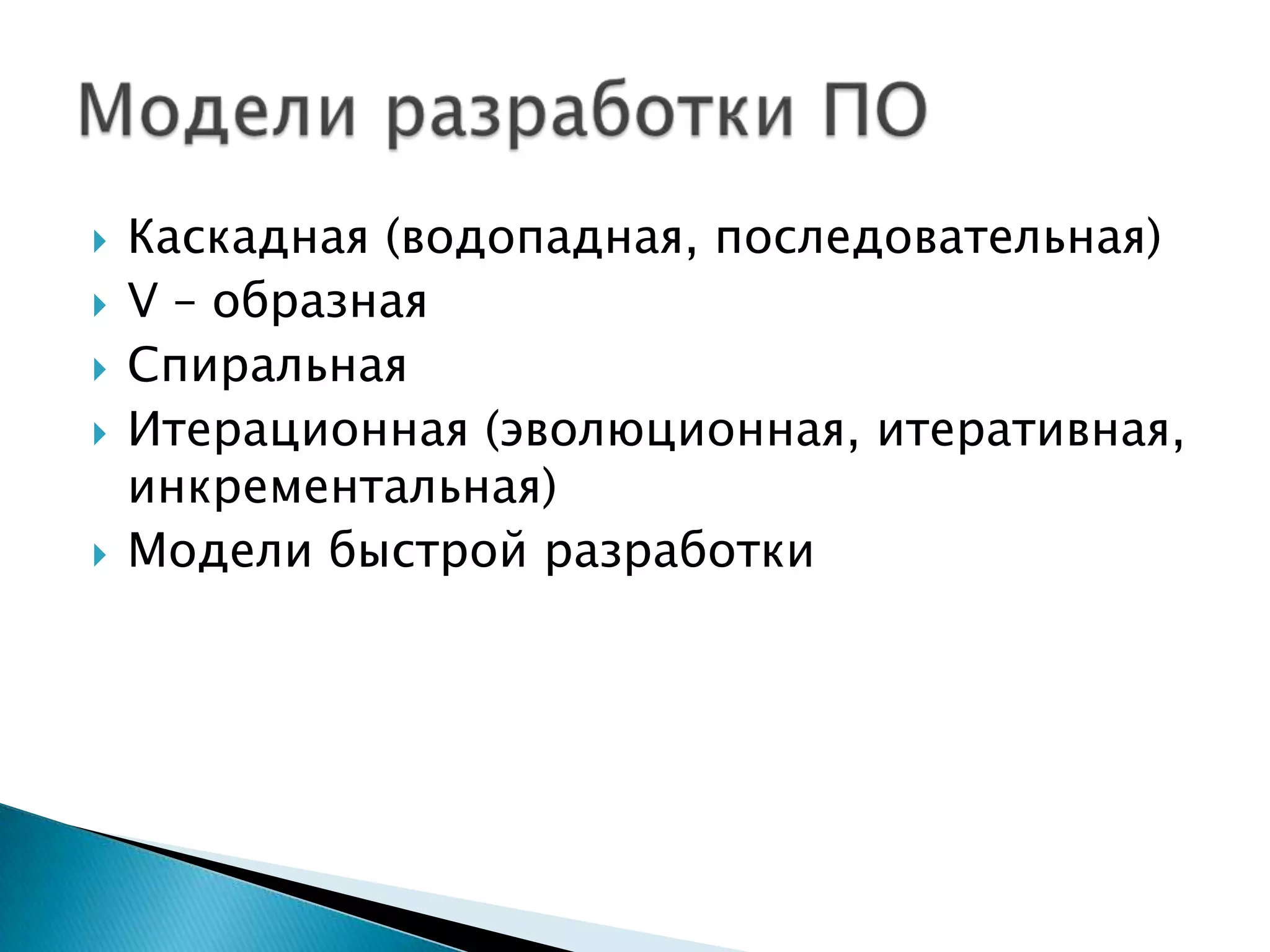    Каскадная (водопадная, последовательная)
   V – образная
   Спиральная
   Итерационная (эволюционная, итеративная,
    инкрементальная)
   Модели быстрой разработки
 