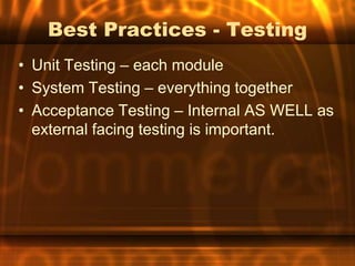 Best Practices - Testing
• Unit Testing – each module
• System Testing – everything together
• Acceptance Testing – Internal AS WELL as
  external facing testing is important.
 
