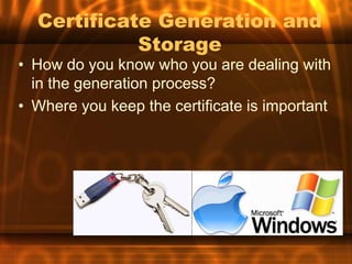 Certificate Generation and
            Storage
• How do you know who you are dealing with
  in the generation process?
• Where you keep the certificate is important
 