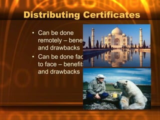Distributing Certificates
 • Can be done
   remotely – benefits
   and drawbacks
 • Can be done face
   to face – benefits
   and drawbacks
 