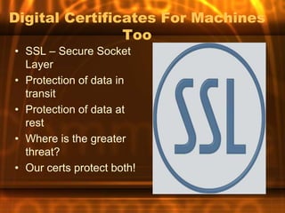 Digital Certificates For Machines
                Too
• SSL – Secure Socket
  Layer
• Protection of data in
  transit
• Protection of data at
  rest
• Where is the greater
  threat?
• Our certs protect both!
 