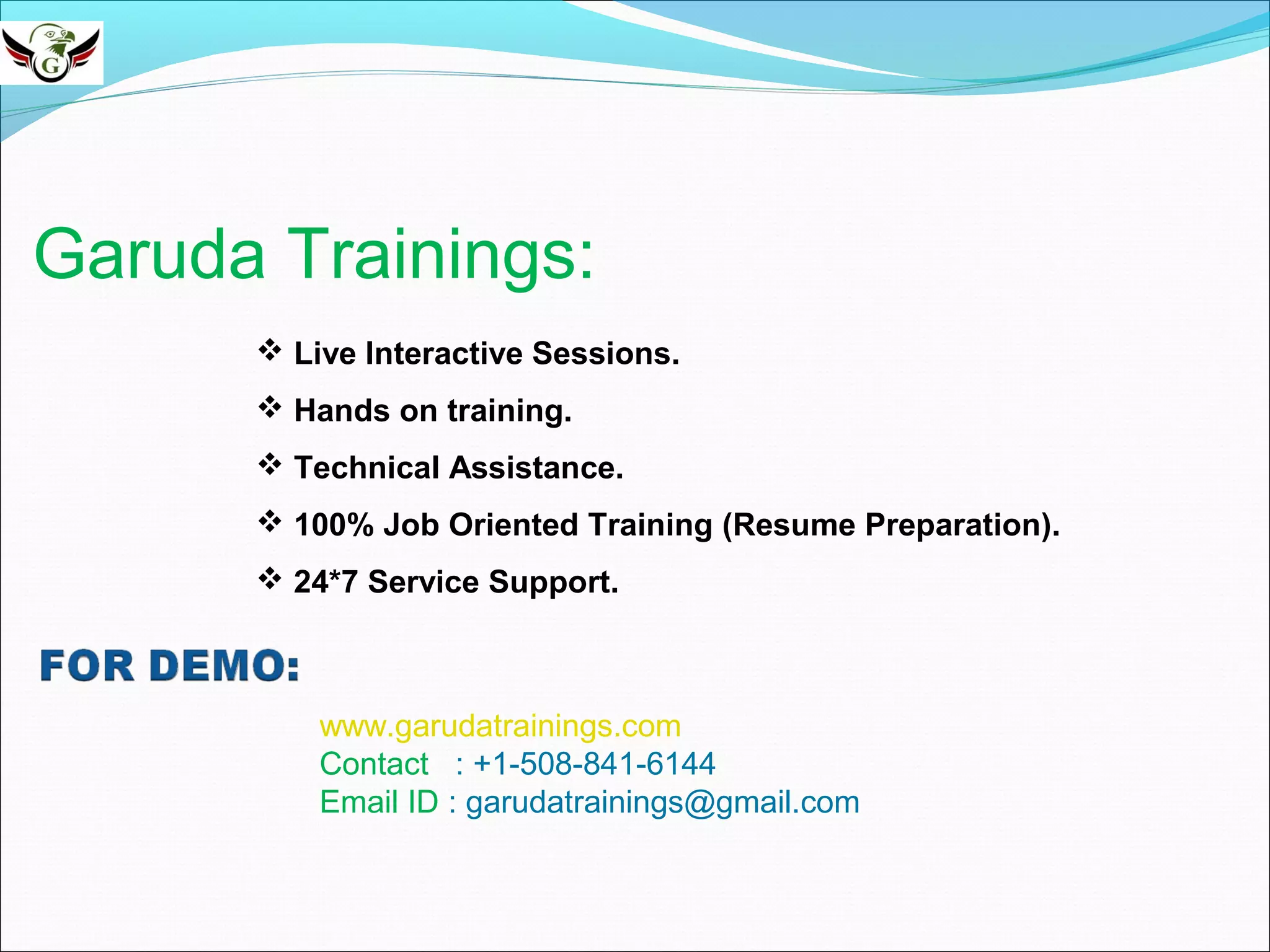 Garuda Trainings:
Live Interactive Sessions.
Hands on training.
Technical Assistance.
100% Job Oriented Training (Resume Preparation).
24*7 Service Support.
www.garudatrainings.com
Contact : +1-508-841-6144
Email ID : garudatrainings@gmail.com