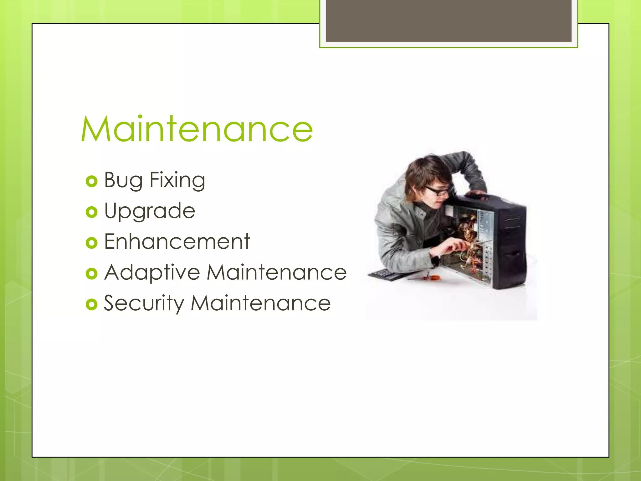 Maintenance
Bug Fixing
Upgrade
Enhancement
Adaptive Maintenance
Security Maintenance