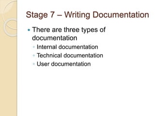 Stage 7 – Writing Documentation
 There are three types of
documentation
◦ Internal documentation
◦ Technical documentation
◦ User documentation
 