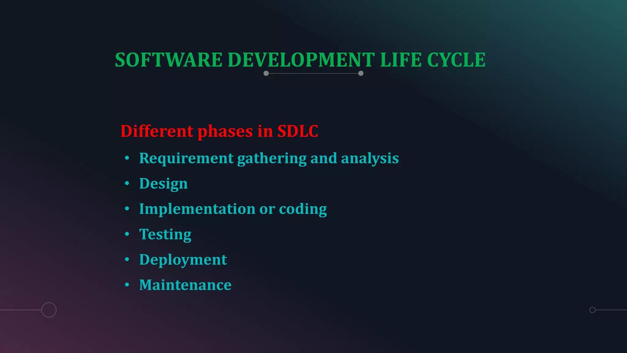 SOFTWARE DEVELOPMENT LIFE CYCLE
• Requirement gathering and analysis
• Design
• Implementation or coding
• Testing
• Deployment
• Maintenance
Different phases in SDLC
 
