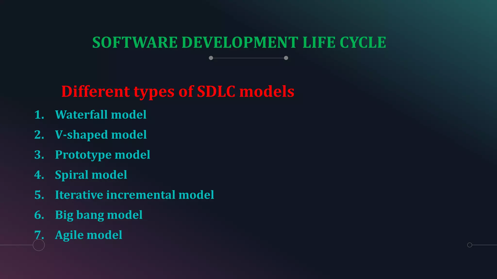 SOFTWARE DEVELOPMENT LIFE CYCLE
Different types of SDLC models
1. Waterfall model
2. V-shaped model
3. Prototype model
4. Spiral model
5. Iterative incremental model
6. Big bang model
7. Agile model
 