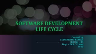 SOFTWARE DEVELOPMENT
LIFE CYCLE
Created by
SUDHANSHU KUMAR
Roll No – 09
Dept – BCA, 3rd sem
2020
 