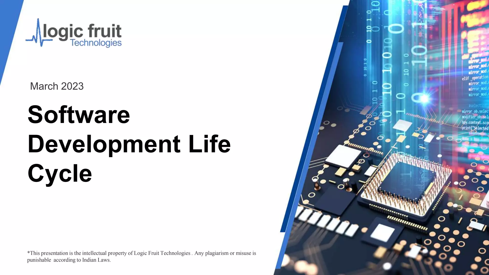 Software
Development Life
Cycle
*This presentation is the intellectual property of Logic Fruit Technologies . Any plagiarism or misuse is
punishable according to Indian Laws.
March 2023
 