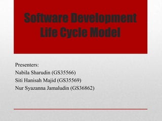 Software Development
Life Cycle Model
Presenters:
Nabila Sharudin (GS35566)
Siti Hanisah Majid (GS35569)
Nur Syazanna Jamaludin (GS36862)
 