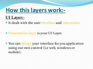 How this layers work:-
UI Layer:-
 It deals with the user interface and interaction.
 Presentation layer is your UI Layer.
 You can design your interface for you application
using our own control (i.e web, windows or
mobile).
 