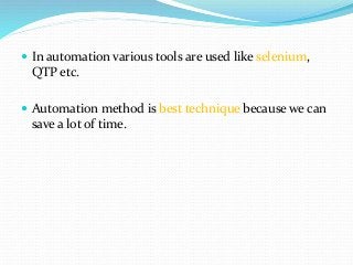  In automation various tools are used like selenium,
QTP etc.
 Automation method is best technique because we can
save a lot of time.
 