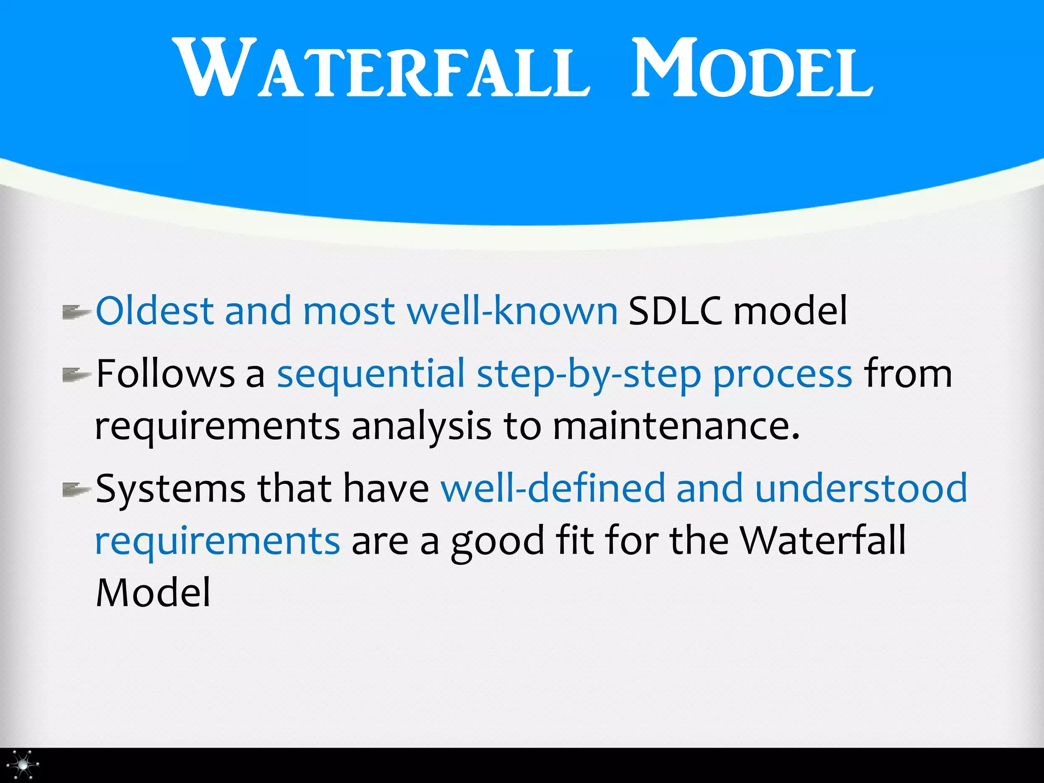 Waterfall Model

Oldest and most well-known SDLC model
Follows a sequential step-by-step process from
requirements analysis to maintenance.
Systems that have well-defined and understood
requirements are a good fit for the Waterfall
Model
 