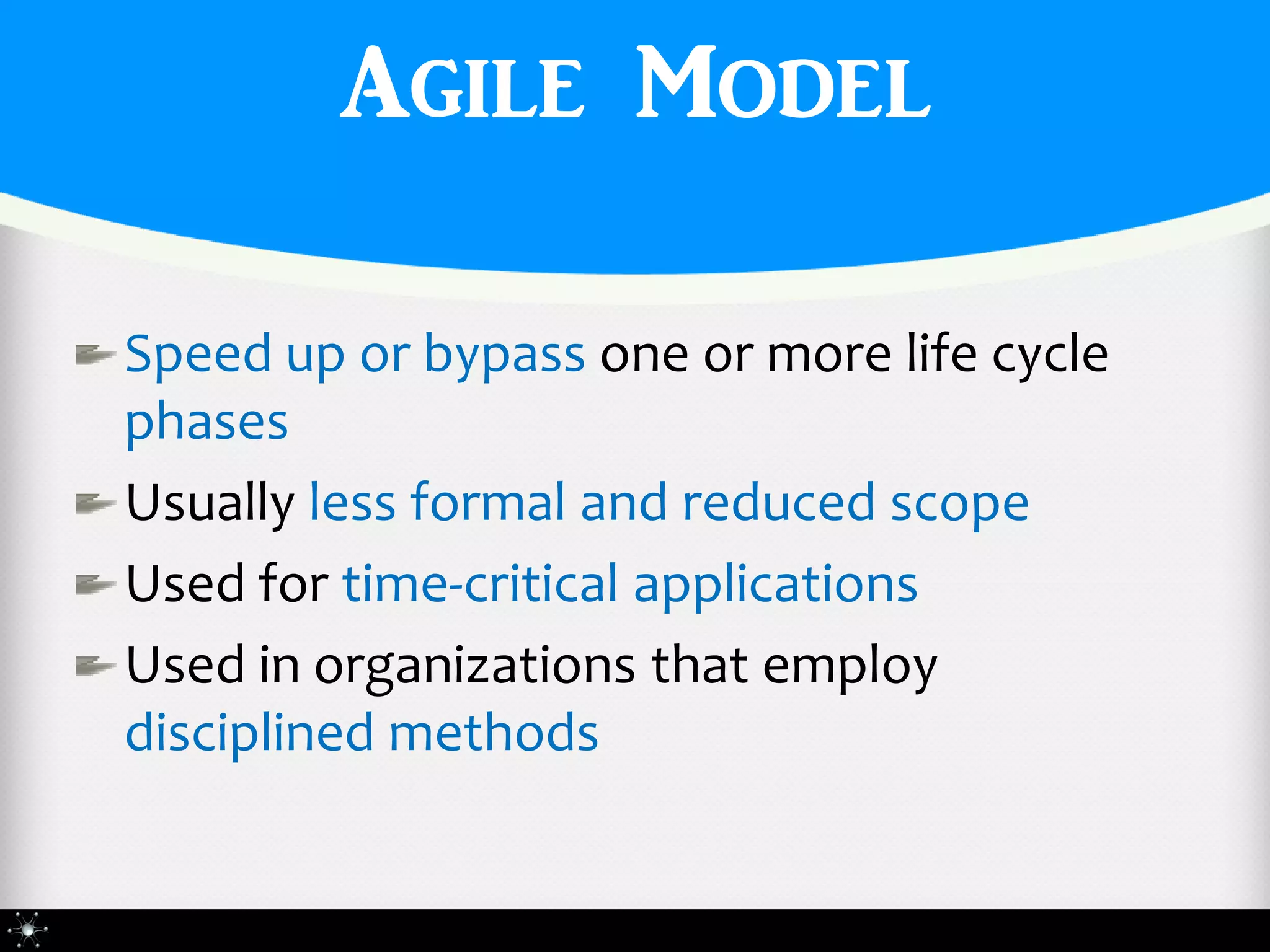 Agile Model

Speed up or bypass one or more life cycle
phases
Usually less formal and reduced scope
Used for time-critical applications
Used in organizations that employ
disciplined methods
 