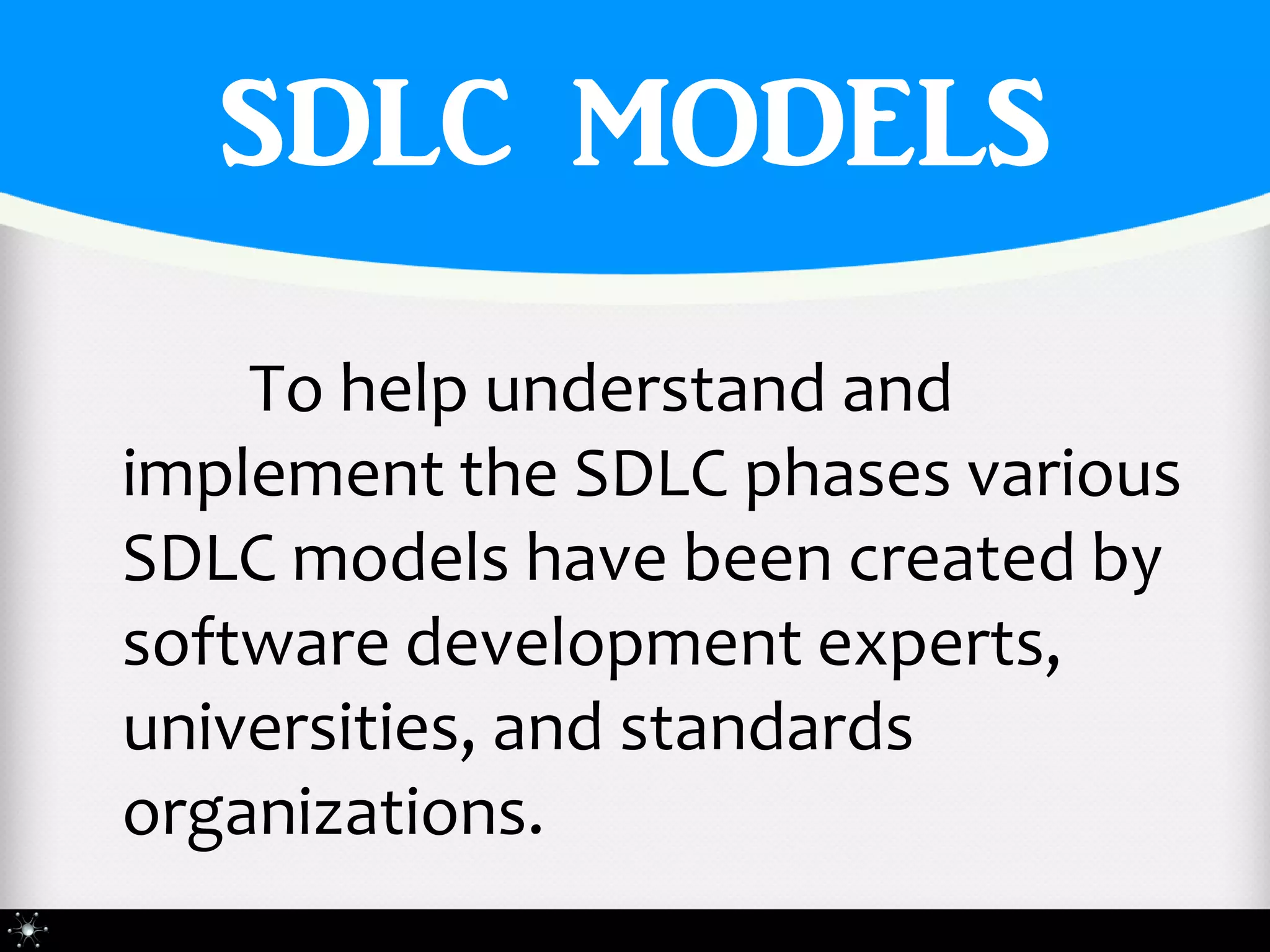 SDLC MODELS
    To help understand and
implement the SDLC phases various
SDLC models have been created by
software development experts,
universities, and standards
organizations.
 