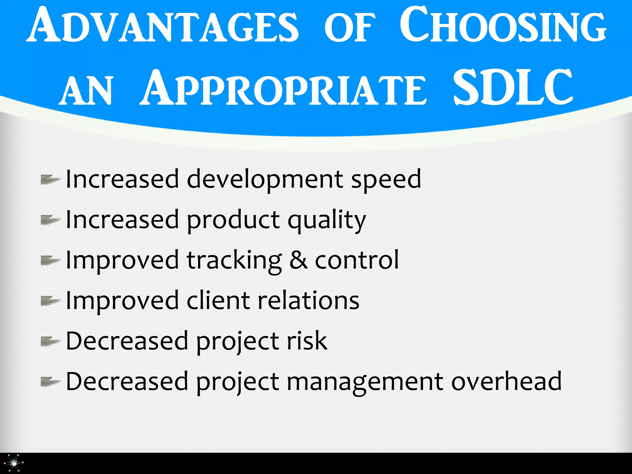 Advantages of Choosing
 an Appropriate SDLC
 Increased development speed
 Increased product quality
 Improved tracking & control
 Improved client relations
 Decreased project risk
 Decreased project management overhead
 