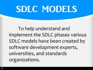 SDLC MODELS
    To help understand and
implement the SDLC phases various
SDLC models have been created by
software development experts,
universities, and standards
organizations.
 