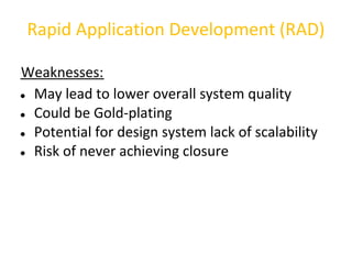 Rapid Application Development (RAD)

Weaknesses:
● May lead to lower overall system quality

● Could be Gold-plating

● Potential for design system lack of scalability

● Risk of never achieving closure
 