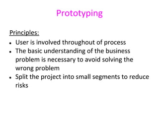 Prototyping
Principles:
● User is involved throughout of process

● The basic understanding of the business

  problem is necessary to avoid solving the
  wrong problem
● Split the project into small segments to reduce

  risks
 