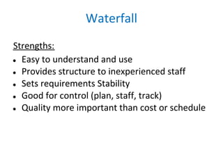 Waterfall
Strengths:
● Easy to understand and use

● Provides structure to inexperienced staff

● Sets requirements Stability

● Good for control (plan, staff, track)

● Quality more important than cost or schedule
 
