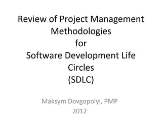 Review of Project Management
       Methodologies
              for
  Software Development Life
            Circles
            (SDLC)

     Maksym Dovgopolyi, PMP
             2012
 