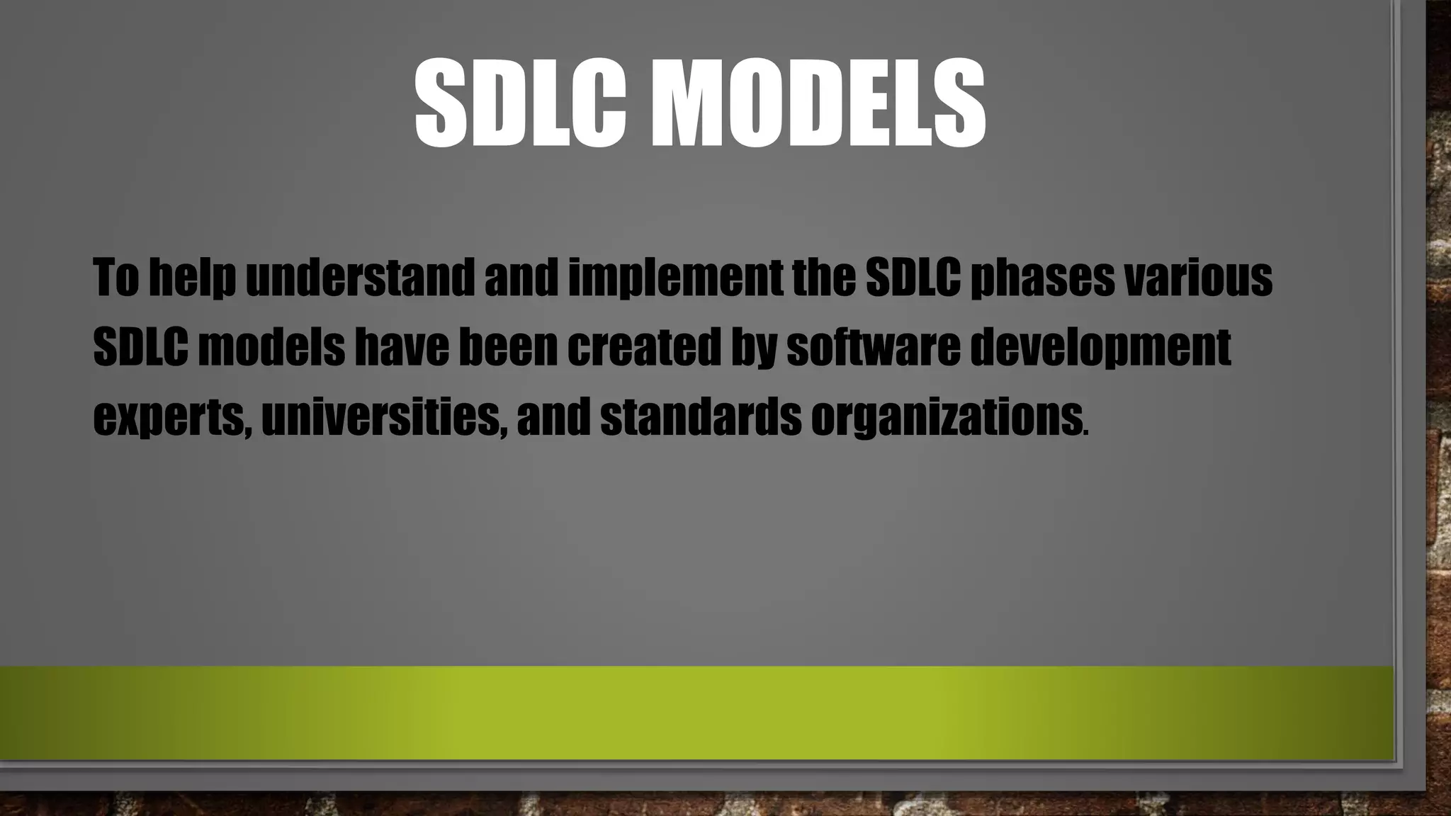 SDLC MODELS
To help understand and implement the SDLC phases various
SDLC models have been created by software development
experts, universities, and standards organizations.
 