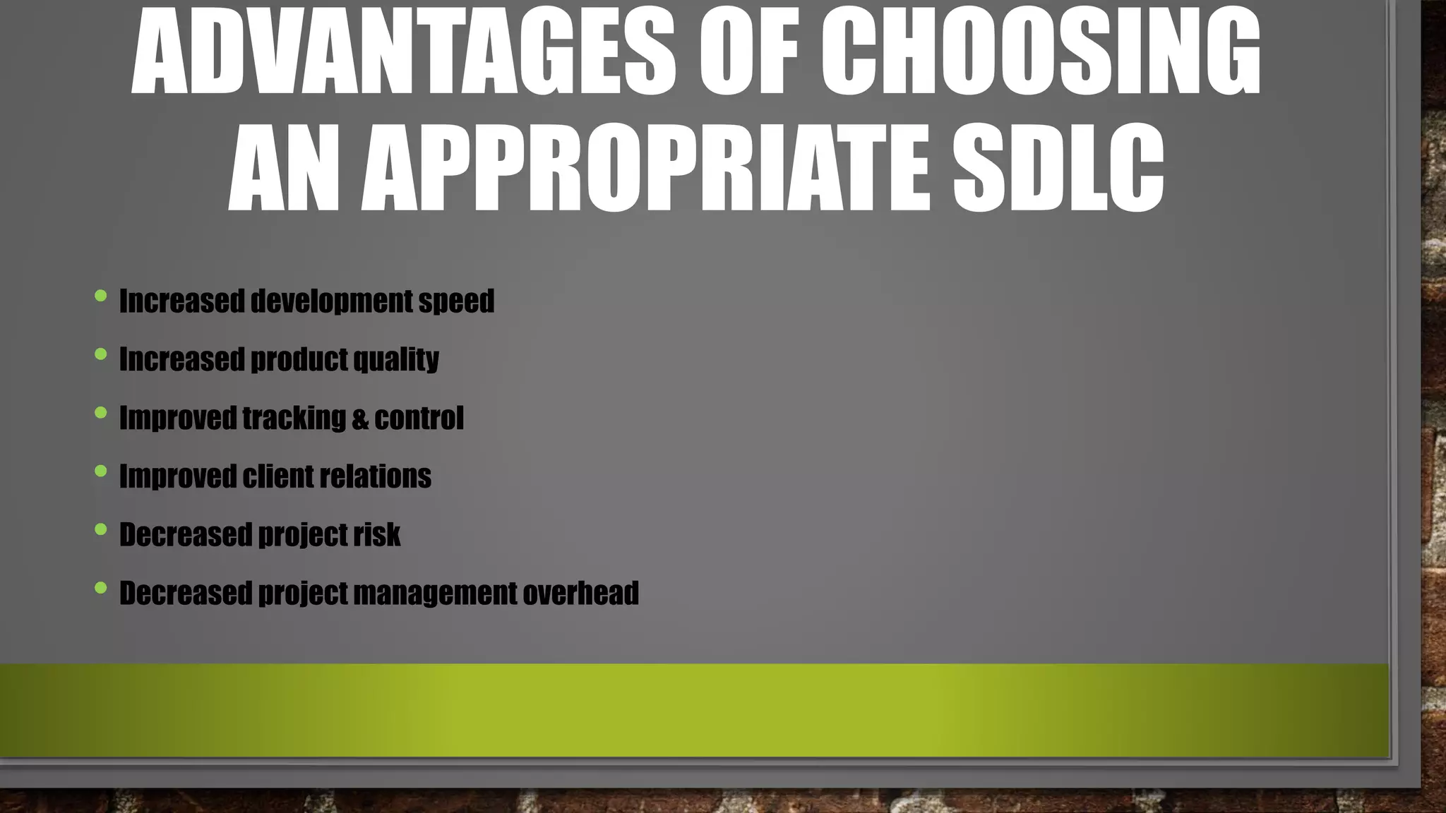 ADVANTAGES OF CHOOSING
AN APPROPRIATE SDLC
• Increased development speed
• Increased product quality
• Improved tracking & control
• Improved client relations
• Decreased project risk
• Decreased project management overhead
 