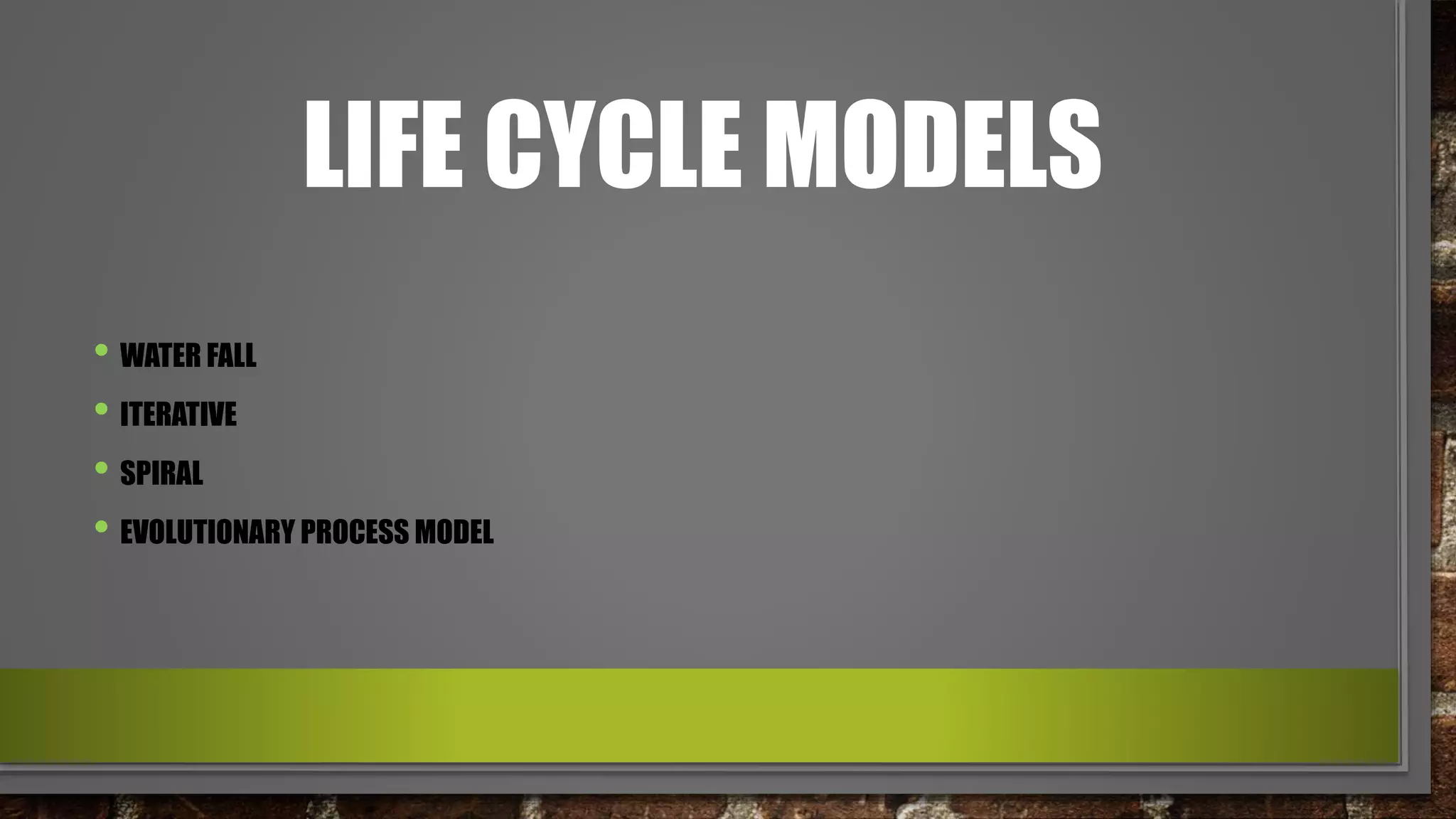 LIFE CYCLE MODELS
• WATER FALL
• ITERATIVE
• SPIRAL
• EVOLUTIONARY PROCESS MODEL
 