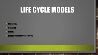 LIFE CYCLE MODELS
• WATER FALL
• ITERATIVE
• SPIRAL
• EVOLUTIONARY PROCESS MODEL
 