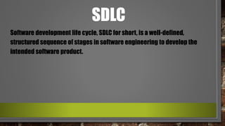 SDLC
Software development life cycle, SDLC for short, is a well-defined,
structured sequence of stages in software engineering to develop the
intended software product.
 