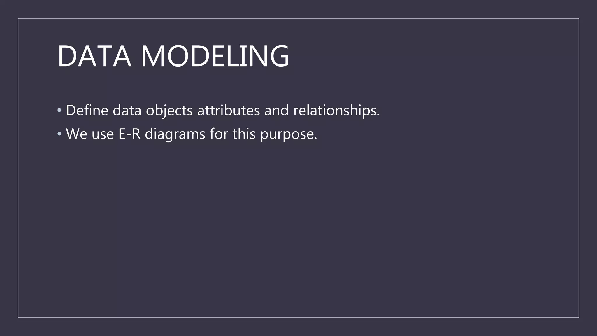DATA MODELING
• Define data objects attributes and relationships.
• We use E-R diagrams for this purpose.
 