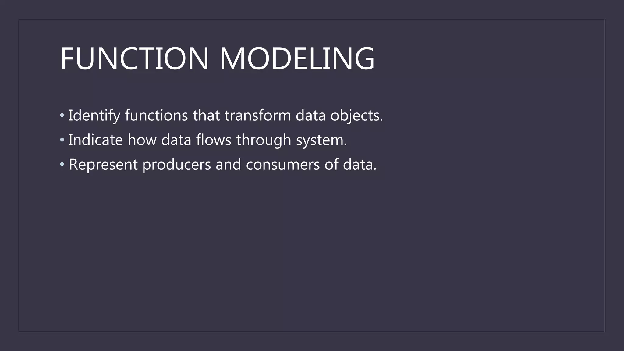 FUNCTION MODELING
• Identify functions that transform data objects.
• Indicate how data flows through system.
• Represent producers and consumers of data.
 