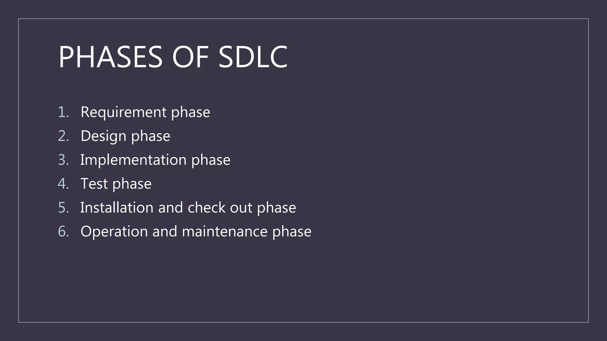PHASES OF SDLC
1. Requirement phase
2. Design phase
3. Implementation phase
4. Test phase
5. Installation and check out phase
6. Operation and maintenance phase
 