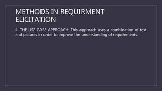 METHODS IN REQUIRMENT
ELICITATION
4. THE USE CASE APPROACH: This approach uses a combination of text
and pictures in order to improve the understanding of requirements.
 