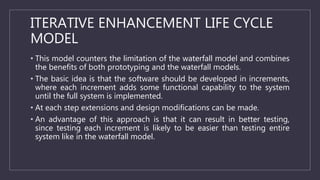 ITERATIVE ENHANCEMENT LIFE CYCLE
MODEL
• This model counters the limitation of the waterfall model and combines
the benefi...