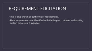 REQUIREMENT ELICITATION
• This is also known as gathering of requirements.
• Here, requirements are identified with the he...