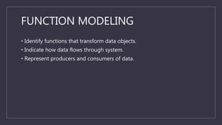 FUNCTION MODELING
• Identify functions that transform data objects.
• Indicate how data flows through system.
• Represent ...