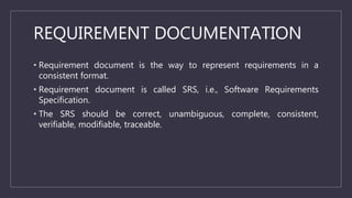 REQUIREMENT DOCUMENTATION
• Requirement document is the way to represent requirements in a
consistent format.
• Requiremen...