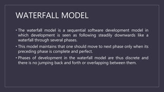 WATERFALL MODEL
• The waterfall model is a sequential software development model in
which development is seen as following...