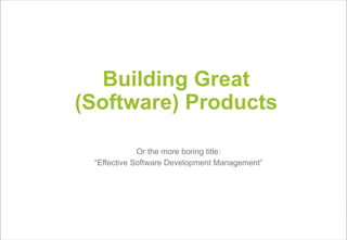 Building Great
(Software) Products

             Or the more boring title:
 “Effective Software Development Management”
 