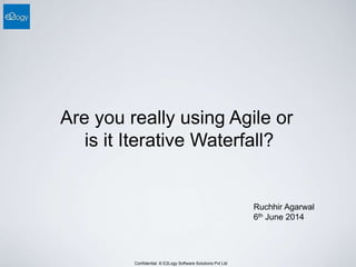Confidential. © E2Logy Software Solutions Pvt Ltd
Are you really using Agile or
is it Iterative Waterfall?
Ruchhir Agarwal
6th June 2014
 