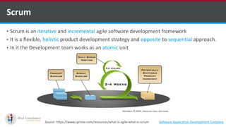 • Scrum is an iterative and incremental agile software development framework
• It is a flexible, holistic product development strategy and opposite to sequential approach.
• In it the Development team works as an atomic unit
Scrum
Source: https://www.cprime.com/resources/what-is-agile-what-is-scrum Software Application Development Company
 